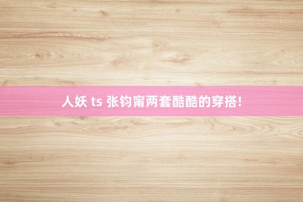 人妖 ts 张钧甯两套酷酷的穿搭!