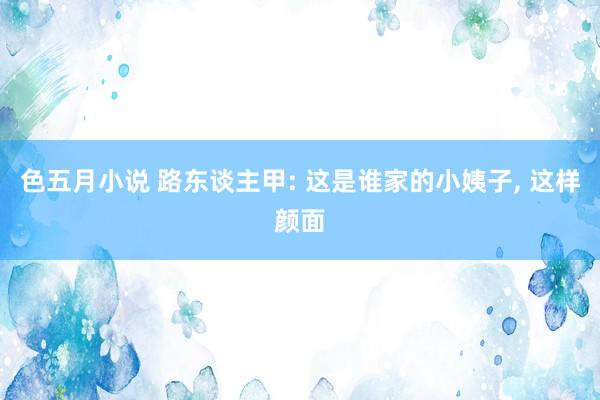 色五月小说 路东谈主甲: 这是谁家的小姨子, 这样颜面