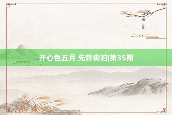 开心色五月 先锋街拍|第35期