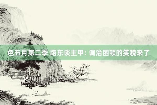 色五月第二季 路东谈主甲: 调治困顿的笑貌来了