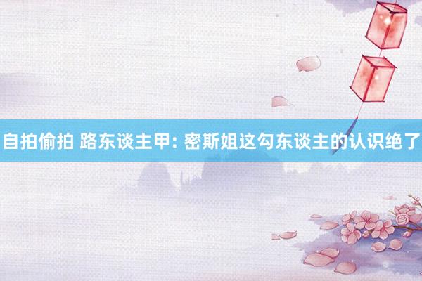 自拍偷拍 路东谈主甲: 密斯姐这勾东谈主的认识绝了