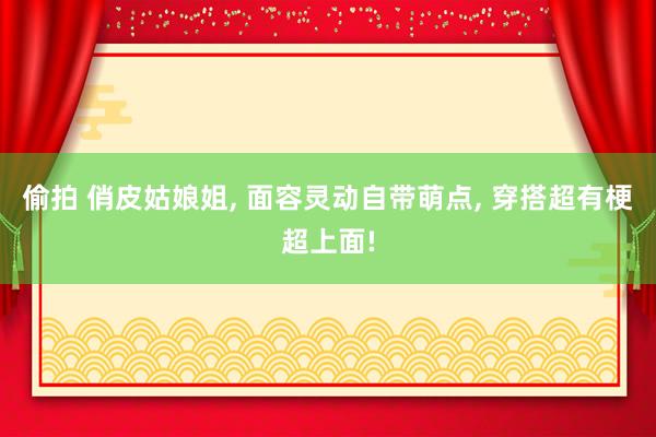 偷拍 俏皮姑娘姐, 面容灵动自带萌点, 穿搭超有梗超上面!