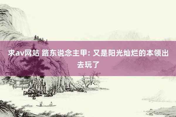 求av网站 路东说念主甲: 又是阳光灿烂的本领出去玩了