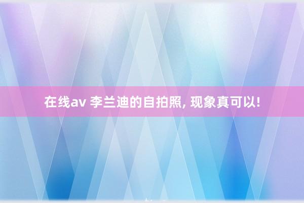 在线av 李兰迪的自拍照, 现象真可以!