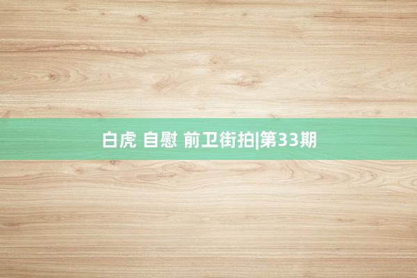 白虎 自慰 前卫街拍|第33期