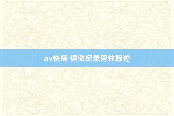 av快播 倨傲纪录留住踪迹