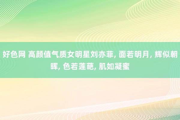 好色网 高颜值气质女明星刘亦菲, 面若明月, 辉似朝晖, 色若莲葩, 肌如凝蜜