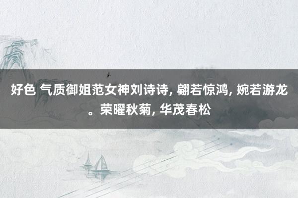 好色 气质御姐范女神刘诗诗, 翩若惊鸿, 婉若游龙。荣曜秋菊, 华茂春松