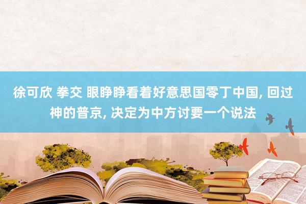 徐可欣 拳交 眼睁睁看着好意思国零丁中国, 回过神的普京, 决定为中方讨要一个说法
