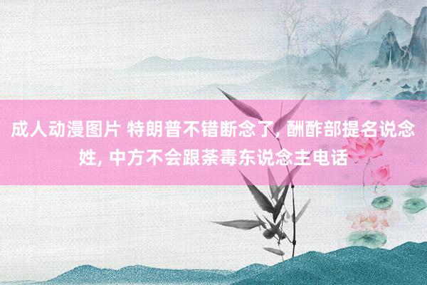 成人动漫图片 特朗普不错断念了, 酬酢部提名说念姓, 中方不会跟荼毒东说念主电话