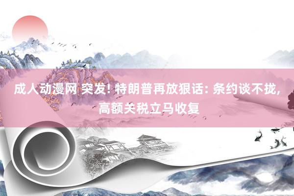 成人动漫网 突发! 特朗普再放狠话: 条约谈不拢, 高额关税立马收复