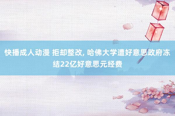 快播成人动漫 拒却整改, 哈佛大学遭好意思政府冻结22亿好意思元经费