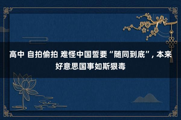 高中 自拍偷拍 难怪中国誓要“随同到底”, 本来好意思国事如斯狠毒