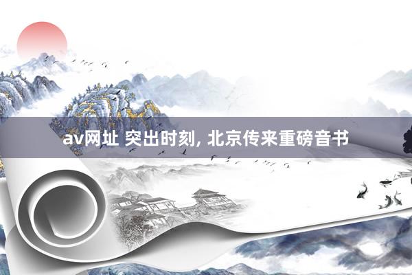 av网址 突出时刻, 北京传来重磅音书