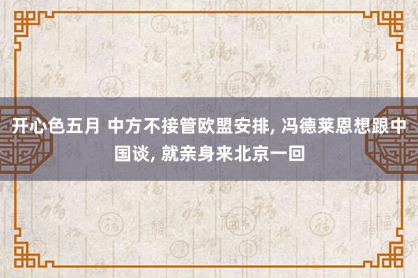 开心色五月 中方不接管欧盟安排, 冯德莱恩想跟中国谈, 就亲身来北京一回