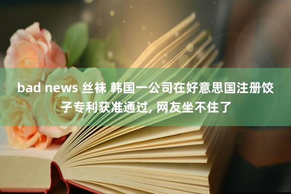bad news 丝袜 韩国一公司在好意思国注册饺子专利获准通过, 网友坐不住了