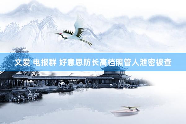 文爱 电报群 好意思防长高档照管人泄密被查