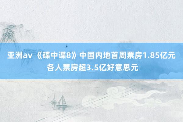 亚洲av 《碟中谍8》中国内地首周票房1.85亿元 各人票房超3.5亿好意思元