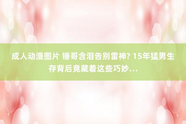 成人动漫图片 锤哥含泪告别雷神? 15年猛男生存背后竟藏着这些巧妙…
