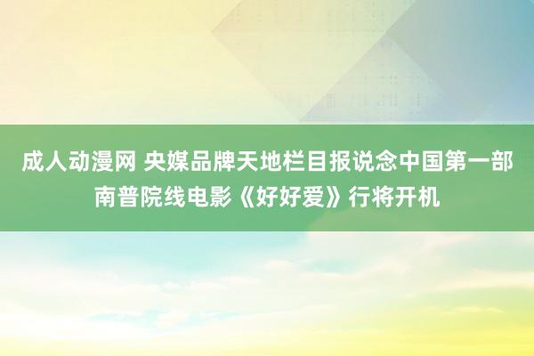 成人动漫网 央媒品牌天地栏目报说念中国第一部南普院线电影《好好爱》行将开机
