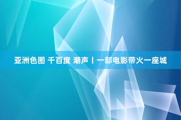 亚洲色图 千百度 潮声丨一部电影带火一座城