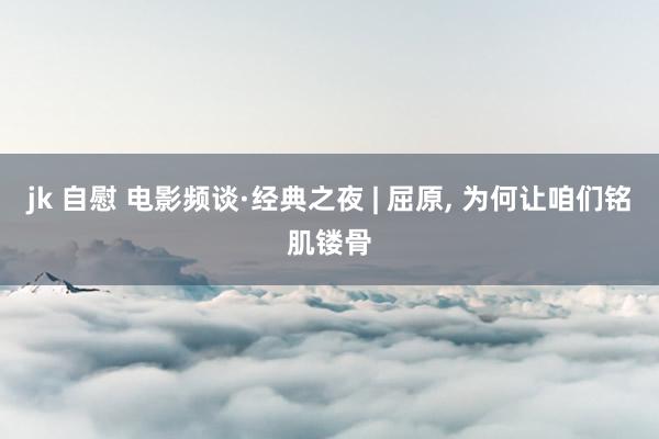 jk 自慰 电影频谈·经典之夜 | 屈原, 为何让咱们铭肌镂骨