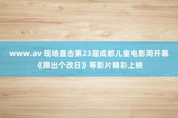 www.av 现场直击第23届成都儿童电影周开幕《踢出个改日》等影片精彩上映