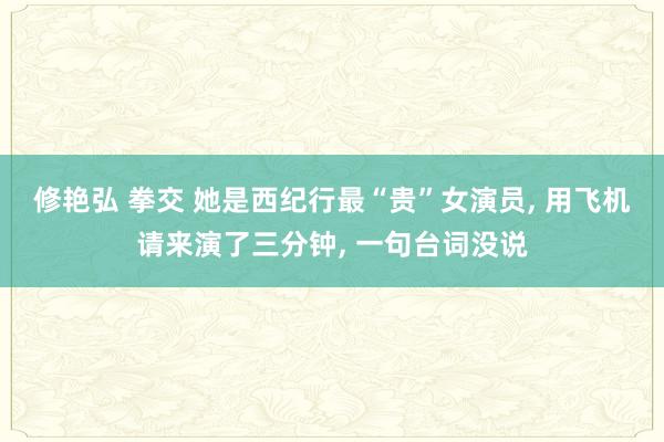 修艳弘 拳交 她是西纪行最“贵”女演员, 用飞机请来演了三分钟, 一句台词没说