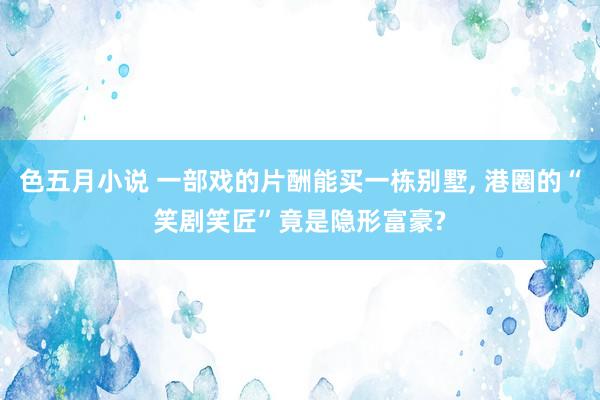 色五月小说 一部戏的片酬能买一栋别墅, 港圈的“笑剧笑匠”竟是隐形富豪?