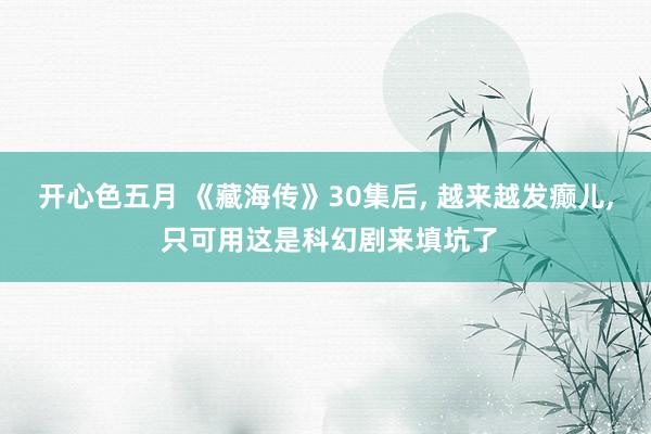 开心色五月 《藏海传》30集后, 越来越发癫儿, 只可用这是科幻剧来填坑了