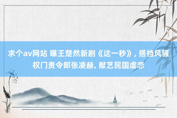 求个av网站 曝王楚然新剧《这一秒》, 搭档风骚权门贵令郎张凌赫, 献艺民国虐恋