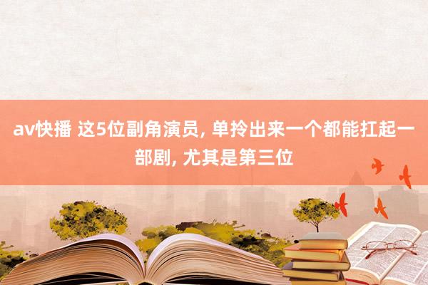 av快播 这5位副角演员, 单拎出来一个都能扛起一部剧, 尤其是第三位
