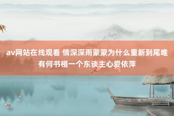 av网站在线观看 情深深雨蒙蒙为什么重新到尾唯有何书桓一个东谈主心爱依萍
