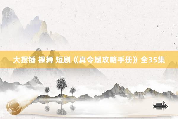 大摆锤 裸舞 短剧《真令嫒攻略手册》全35集
