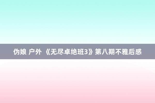 伪娘 户外 《无尽卓绝班3》第八期不雅后感