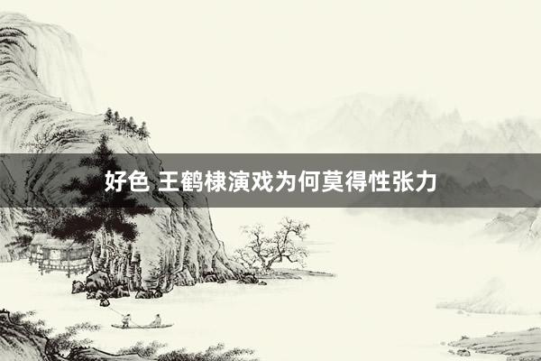 好色 王鹤棣演戏为何莫得性张力