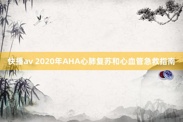 快播av 2020年AHA心肺复苏和心血管急救指南