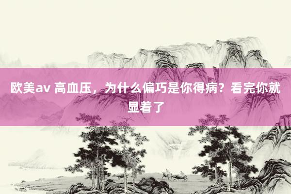 欧美av 高血压，为什么偏巧是你得病？看完你就显着了