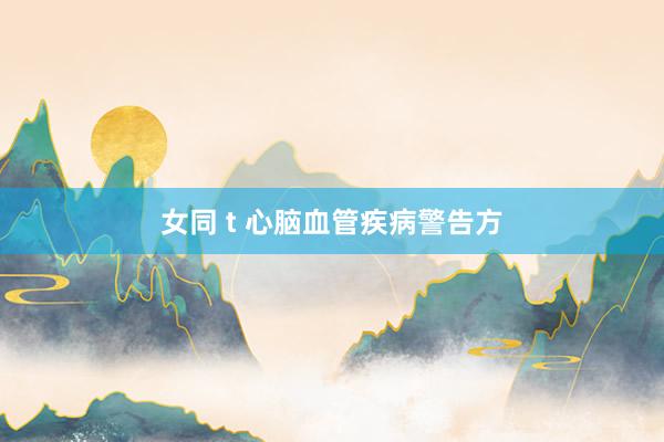 女同 t 心脑血管疾病警告方
