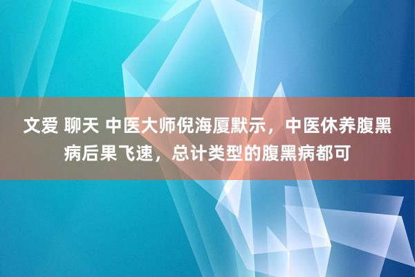 文爱 聊天 中医大师倪海厦默示，中医休养腹黑病后果飞速，总计类型的腹黑病都可