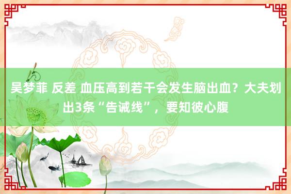 吴梦菲 反差 血压高到若干会发生脑出血？大夫划出3条“告诫线”，要知彼心腹