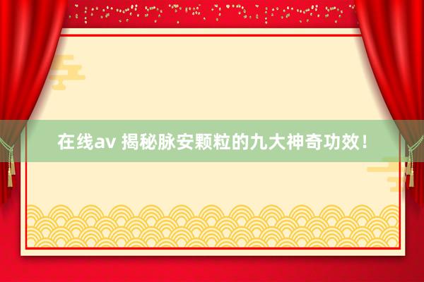 在线av 揭秘脉安颗粒的九大神奇功效！