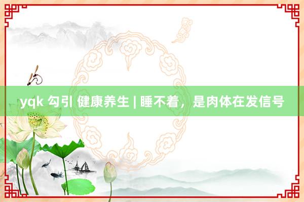 yqk 勾引 健康养生 | 睡不着，是肉体在发信号