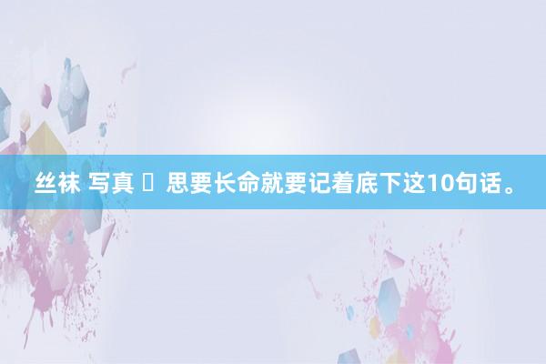 丝袜 写真 ​思要长命就要记着底下这10句话。
