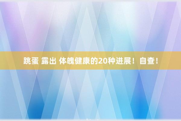跳蛋 露出 体魄健康的20种进展！自查！