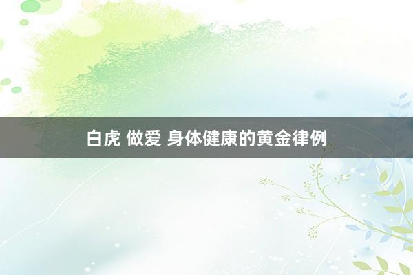 白虎 做爱 身体健康的黄金律例
