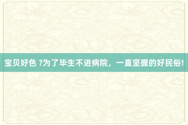 宝贝好色 ?为了毕生不进病院，一直坚握的好民俗!