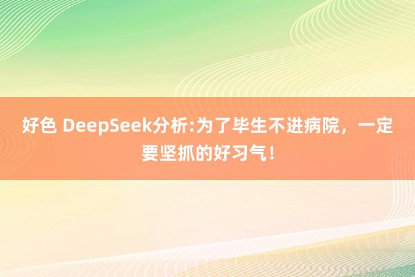 好色 DeepSeek分析:为了毕生不进病院，一定要坚抓的好习气！