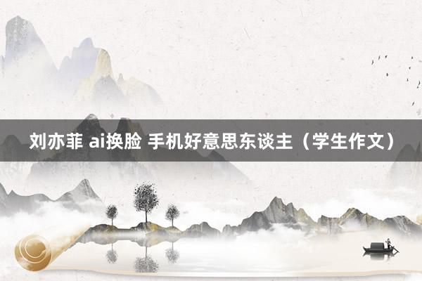 刘亦菲 ai换脸 手机好意思东谈主（学生作文）