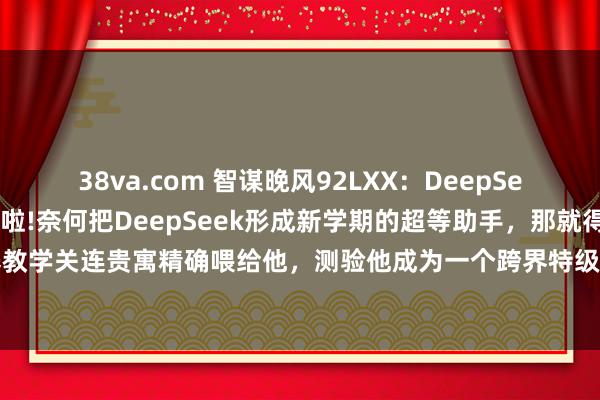 38va.com 智谋晚风92LXX:DeepSeek教养常识库搭建进程来啦!奈何把DeepSeek形成新学期的超等助手,那就得把素养教学关连贵寓精确喂给他,测验他成为一个跨界特级敦厚,随时帮咱们答疑解惑和创造~...